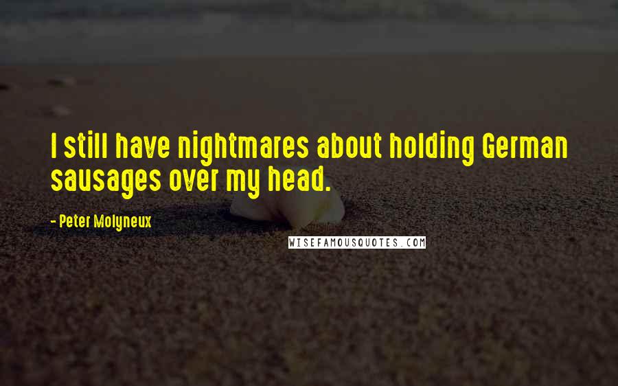 Peter Molyneux Quotes: I still have nightmares about holding German sausages over my head.