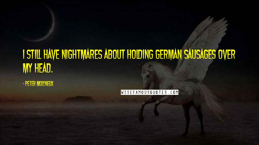 Peter Molyneux Quotes: I still have nightmares about holding German sausages over my head.