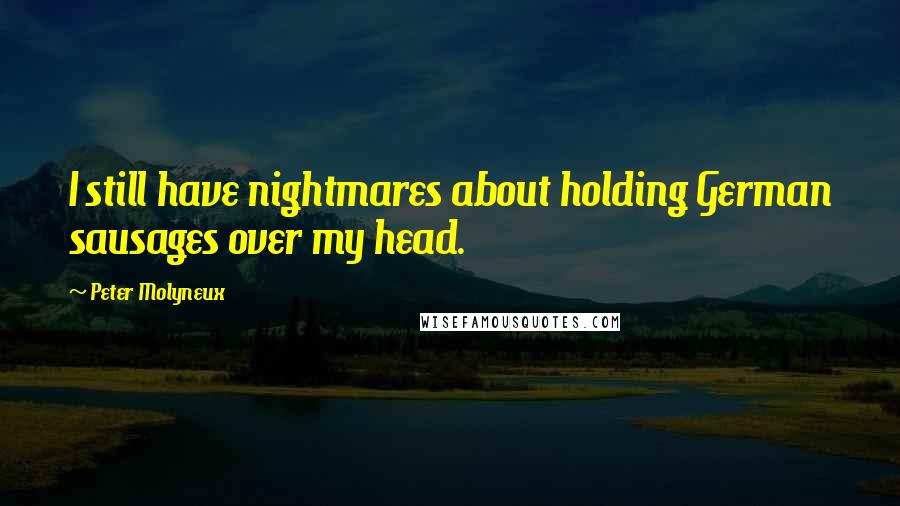 Peter Molyneux Quotes: I still have nightmares about holding German sausages over my head.
