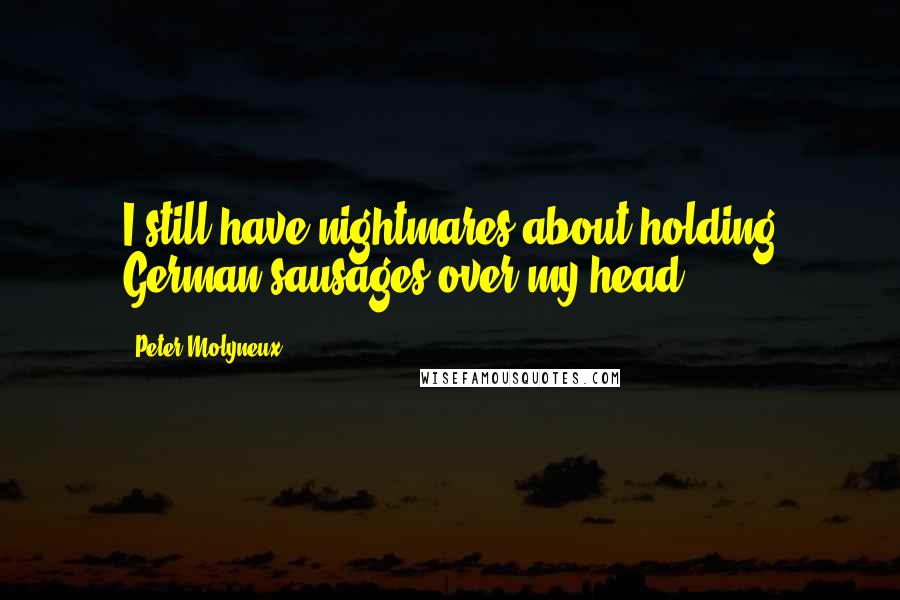 Peter Molyneux Quotes: I still have nightmares about holding German sausages over my head.