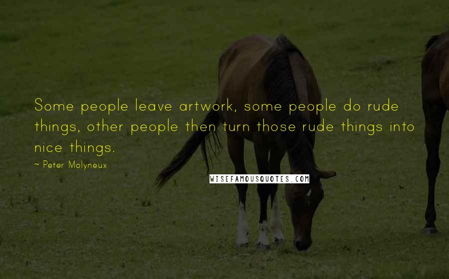 Peter Molyneux Quotes: Some people leave artwork, some people do rude things, other people then turn those rude things into nice things.