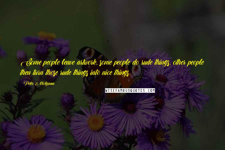 Peter Molyneux Quotes: Some people leave artwork, some people do rude things, other people then turn those rude things into nice things.