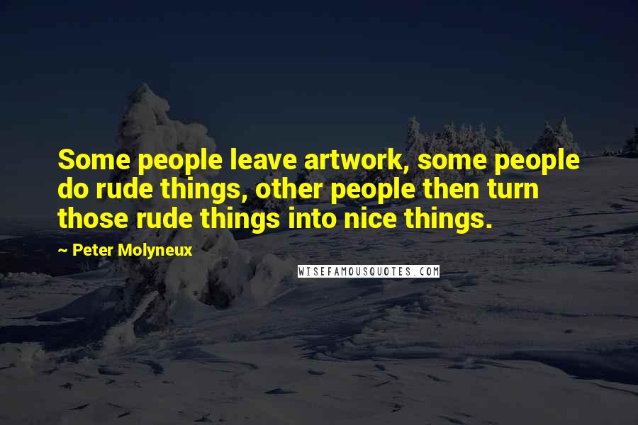 Peter Molyneux Quotes: Some people leave artwork, some people do rude things, other people then turn those rude things into nice things.