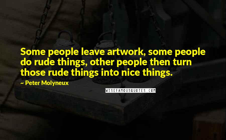 Peter Molyneux Quotes: Some people leave artwork, some people do rude things, other people then turn those rude things into nice things.