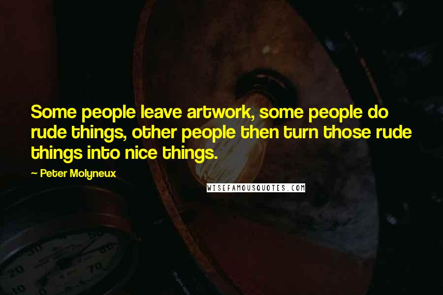 Peter Molyneux Quotes: Some people leave artwork, some people do rude things, other people then turn those rude things into nice things.