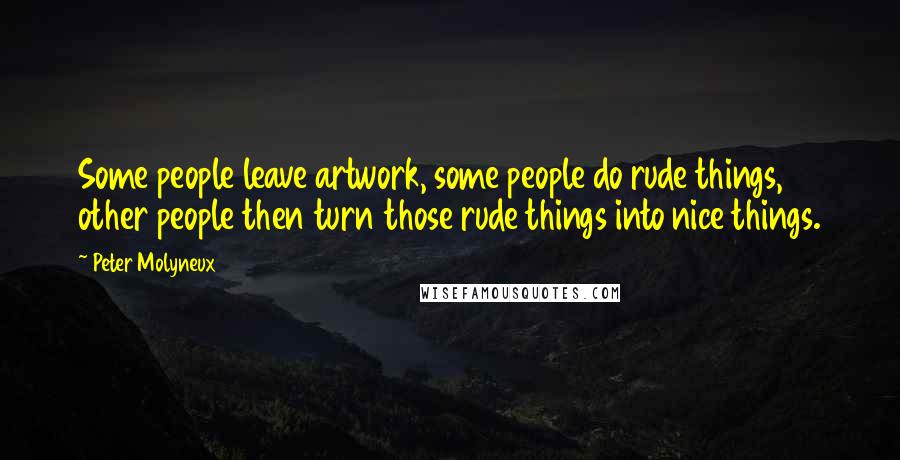 Peter Molyneux Quotes: Some people leave artwork, some people do rude things, other people then turn those rude things into nice things.