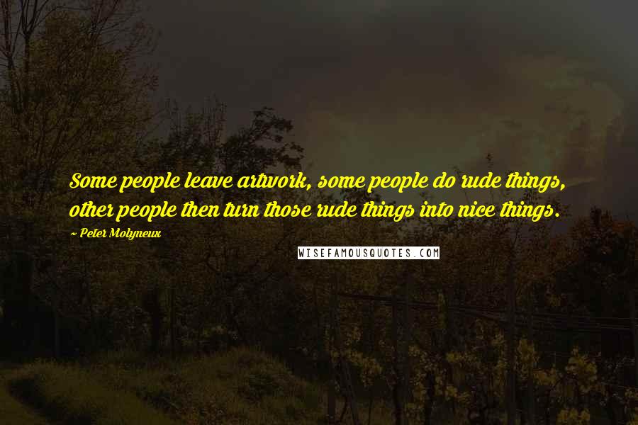 Peter Molyneux Quotes: Some people leave artwork, some people do rude things, other people then turn those rude things into nice things.