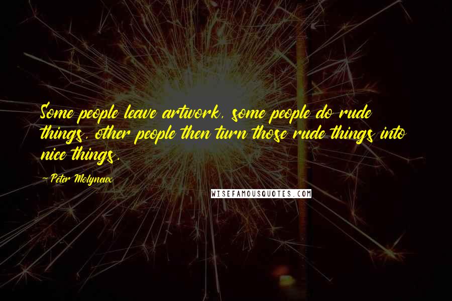 Peter Molyneux Quotes: Some people leave artwork, some people do rude things, other people then turn those rude things into nice things.