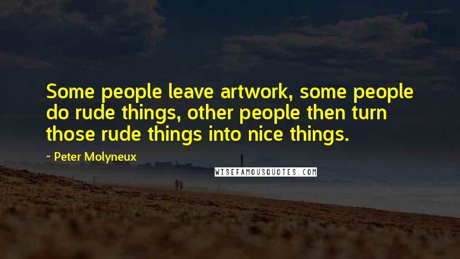 Peter Molyneux Quotes: Some people leave artwork, some people do rude things, other people then turn those rude things into nice things.