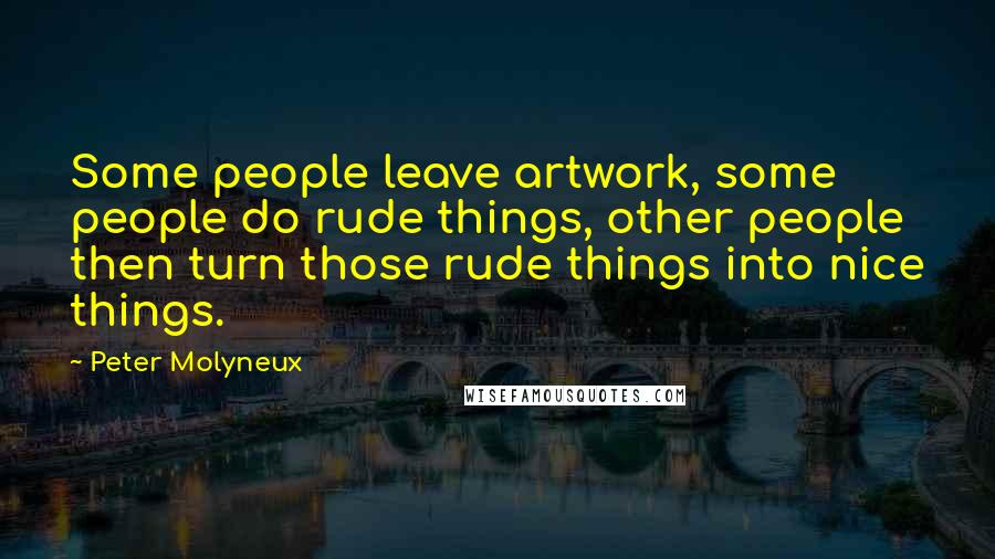 Peter Molyneux Quotes: Some people leave artwork, some people do rude things, other people then turn those rude things into nice things.