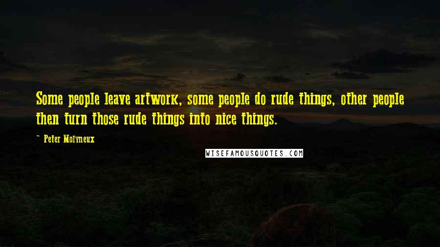 Peter Molyneux Quotes: Some people leave artwork, some people do rude things, other people then turn those rude things into nice things.