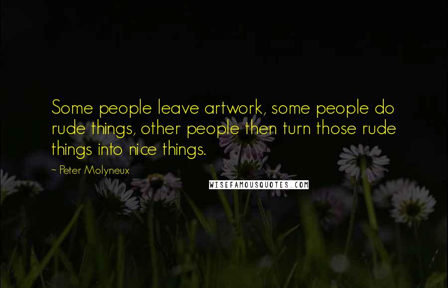 Peter Molyneux Quotes: Some people leave artwork, some people do rude things, other people then turn those rude things into nice things.