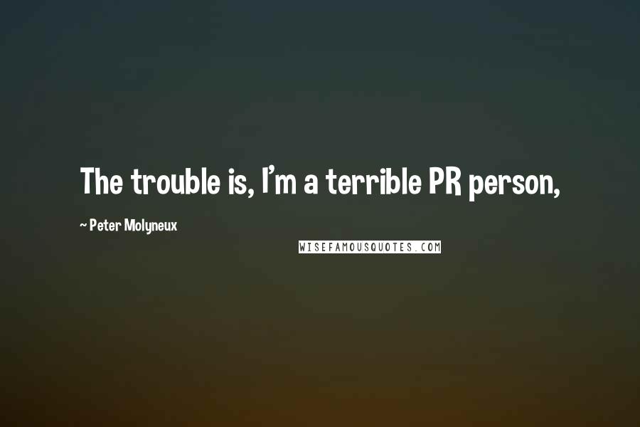 Peter Molyneux Quotes: The trouble is, I'm a terrible PR person,