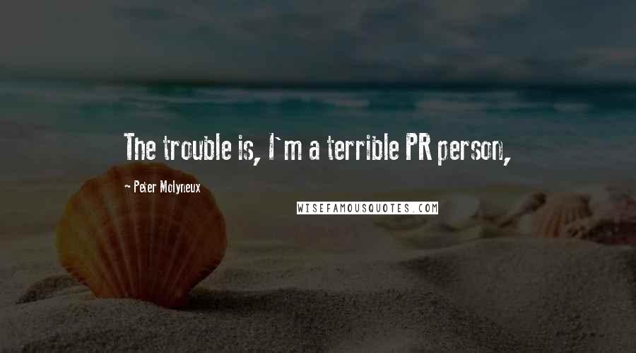 Peter Molyneux Quotes: The trouble is, I'm a terrible PR person,