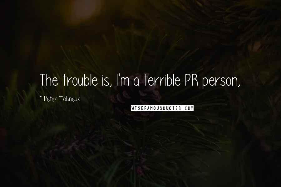 Peter Molyneux Quotes: The trouble is, I'm a terrible PR person,