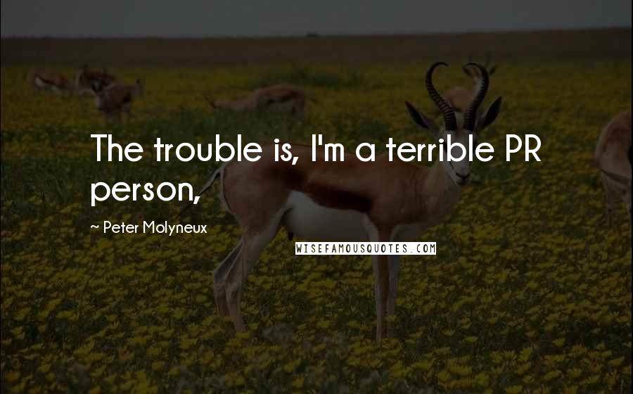 Peter Molyneux Quotes: The trouble is, I'm a terrible PR person,