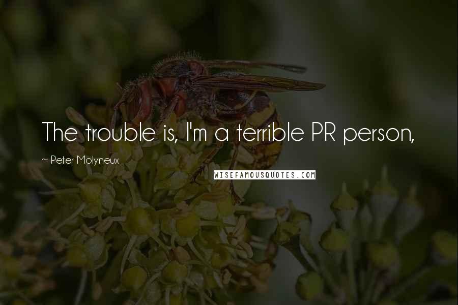 Peter Molyneux Quotes: The trouble is, I'm a terrible PR person,