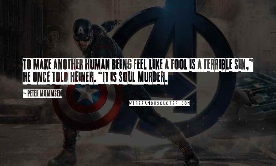 Peter Mommsen Quotes: To make another human being feel like a fool is a terrible sin," he once told Heiner. "It is soul murder.