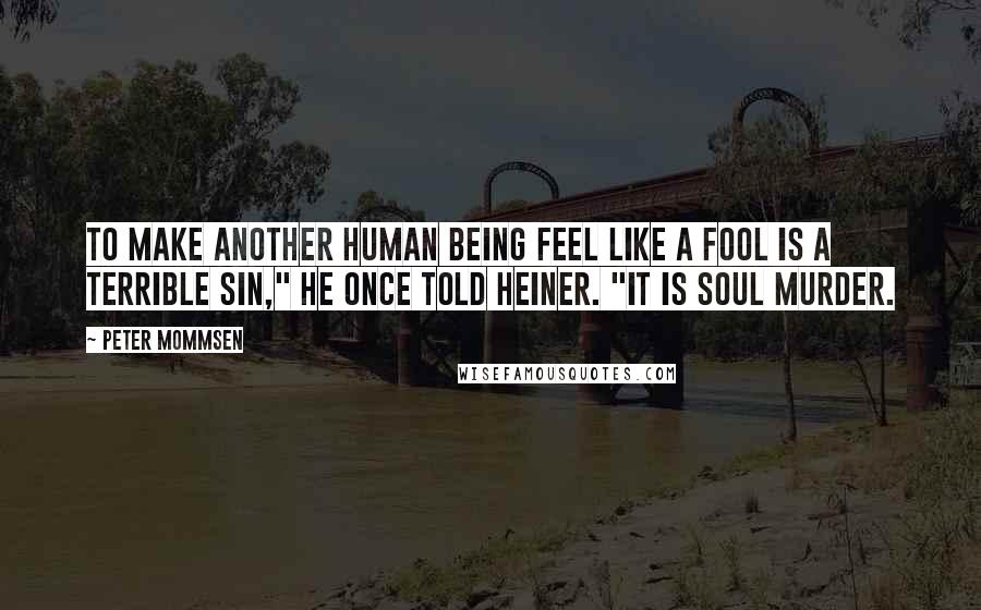 Peter Mommsen Quotes: To make another human being feel like a fool is a terrible sin," he once told Heiner. "It is soul murder.