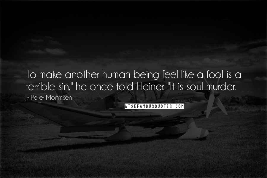 Peter Mommsen Quotes: To make another human being feel like a fool is a terrible sin," he once told Heiner. "It is soul murder.