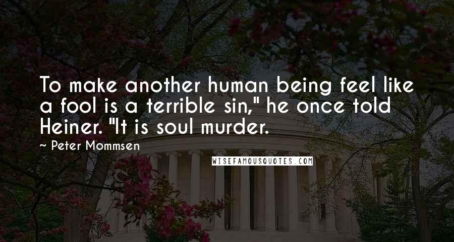 Peter Mommsen Quotes: To make another human being feel like a fool is a terrible sin," he once told Heiner. "It is soul murder.