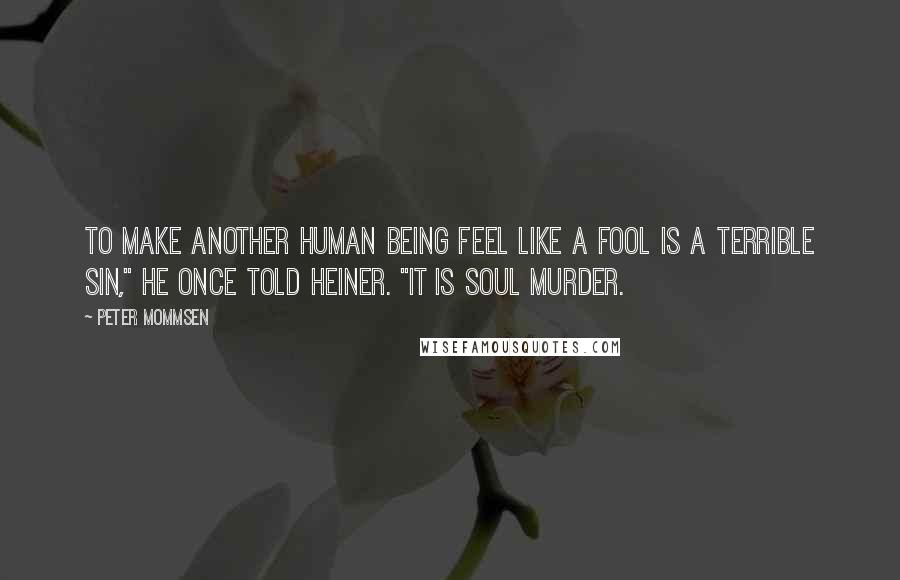 Peter Mommsen Quotes: To make another human being feel like a fool is a terrible sin," he once told Heiner. "It is soul murder.