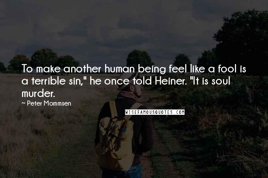 Peter Mommsen Quotes: To make another human being feel like a fool is a terrible sin," he once told Heiner. "It is soul murder.