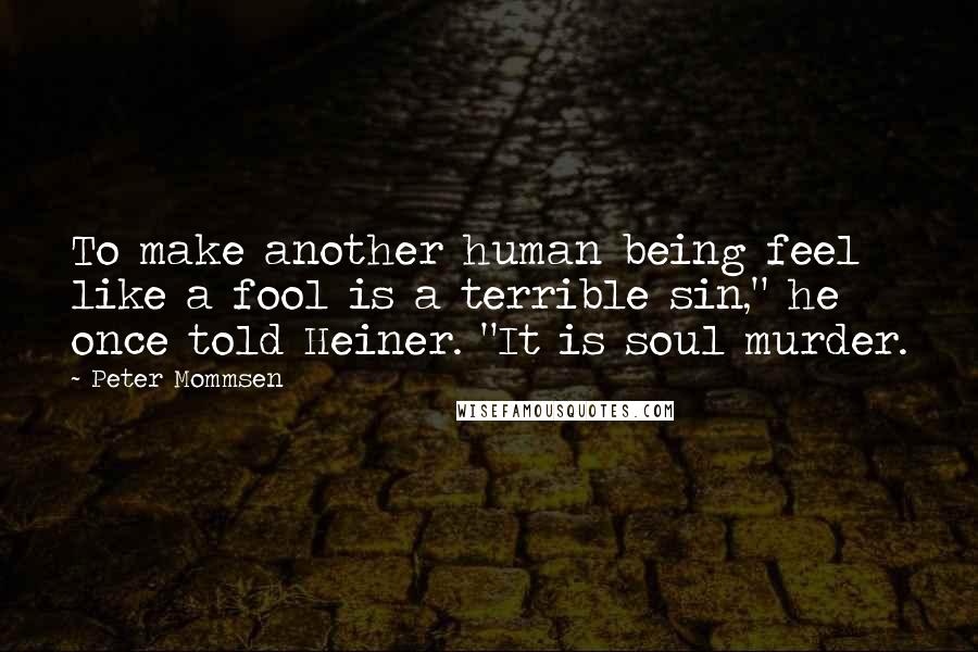 Peter Mommsen Quotes: To make another human being feel like a fool is a terrible sin," he once told Heiner. "It is soul murder.