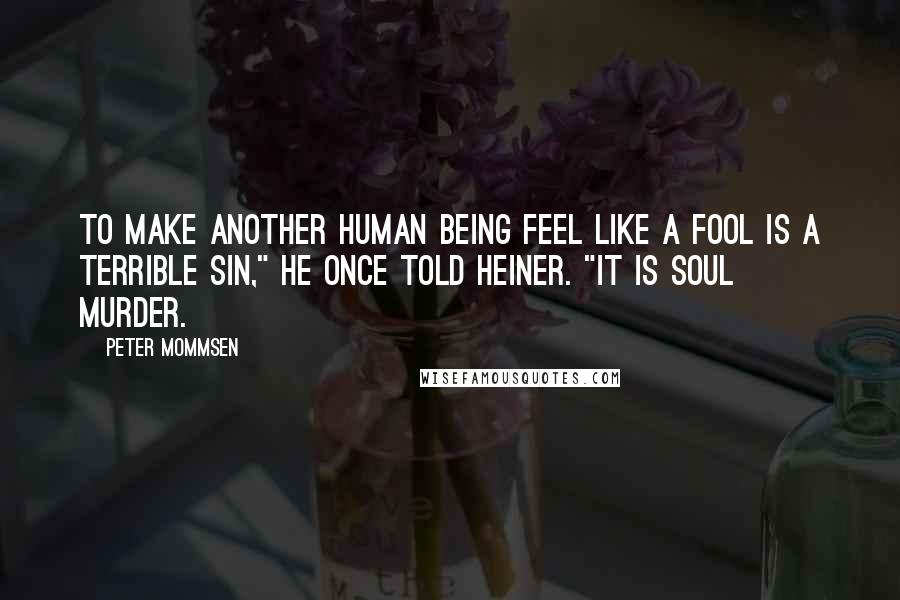 Peter Mommsen Quotes: To make another human being feel like a fool is a terrible sin," he once told Heiner. "It is soul murder.