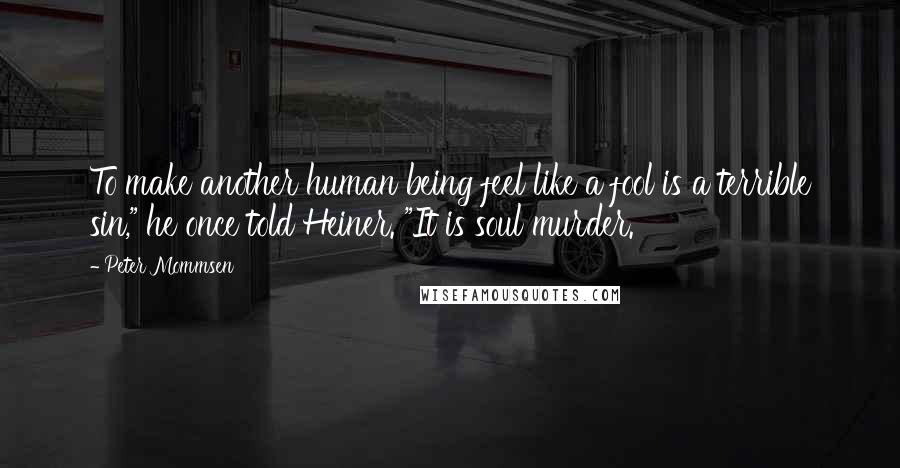 Peter Mommsen Quotes: To make another human being feel like a fool is a terrible sin," he once told Heiner. "It is soul murder.