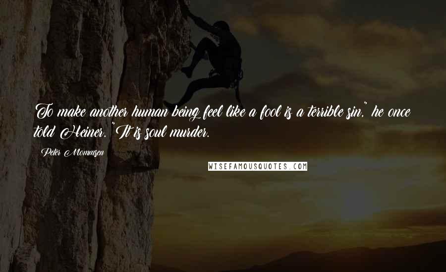 Peter Mommsen Quotes: To make another human being feel like a fool is a terrible sin," he once told Heiner. "It is soul murder.