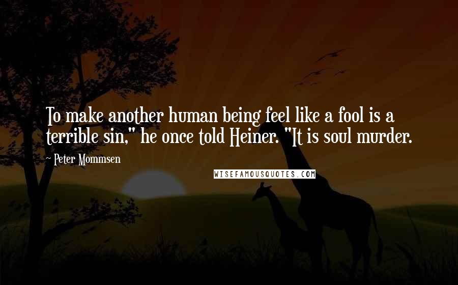 Peter Mommsen Quotes: To make another human being feel like a fool is a terrible sin," he once told Heiner. "It is soul murder.