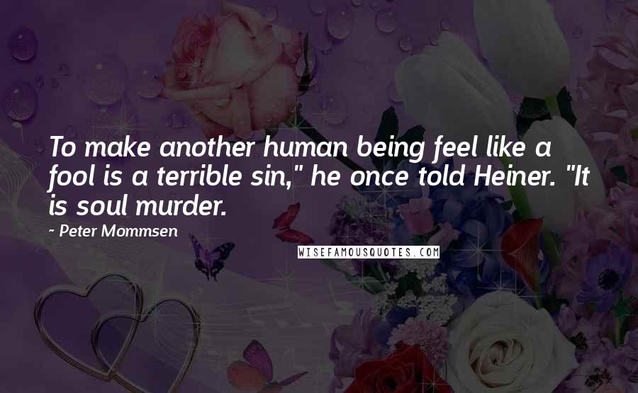 Peter Mommsen Quotes: To make another human being feel like a fool is a terrible sin," he once told Heiner. "It is soul murder.