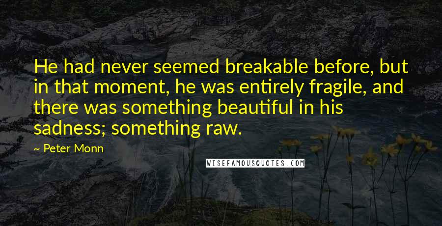 Peter Monn Quotes: He had never seemed breakable before, but in that moment, he was entirely fragile, and there was something beautiful in his sadness; something raw.