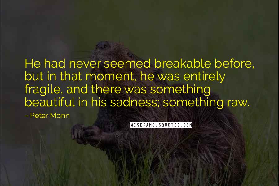 Peter Monn Quotes: He had never seemed breakable before, but in that moment, he was entirely fragile, and there was something beautiful in his sadness; something raw.