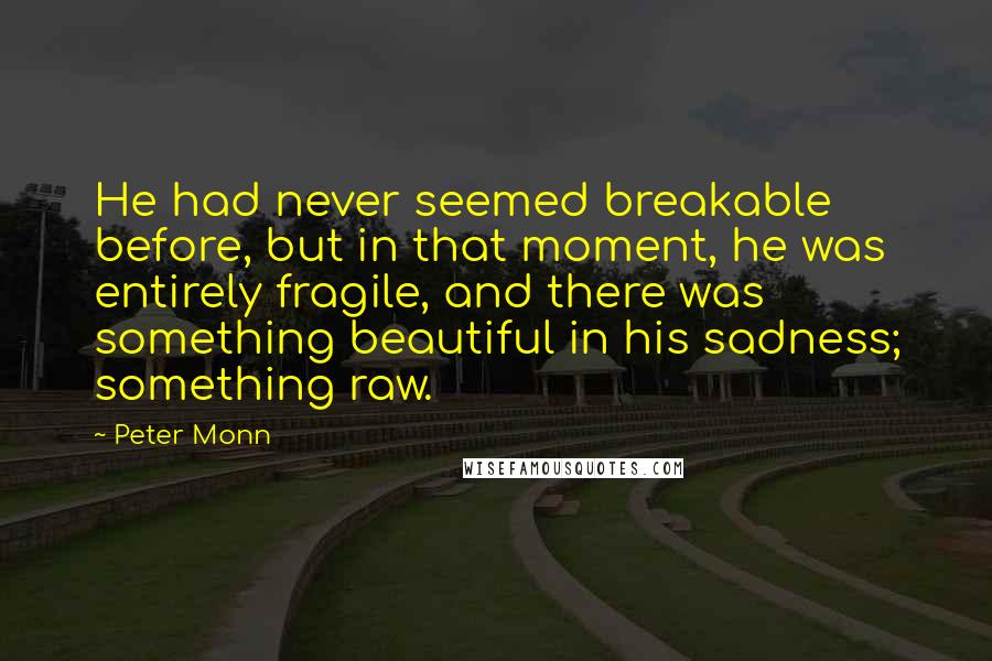 Peter Monn Quotes: He had never seemed breakable before, but in that moment, he was entirely fragile, and there was something beautiful in his sadness; something raw.