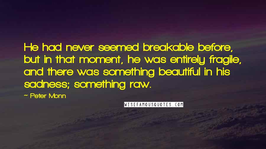 Peter Monn Quotes: He had never seemed breakable before, but in that moment, he was entirely fragile, and there was something beautiful in his sadness; something raw.