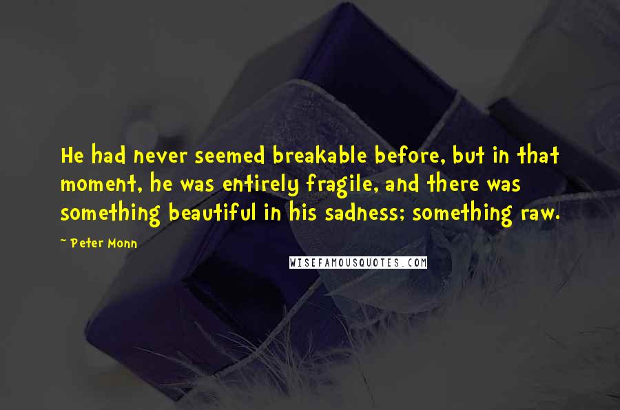 Peter Monn Quotes: He had never seemed breakable before, but in that moment, he was entirely fragile, and there was something beautiful in his sadness; something raw.