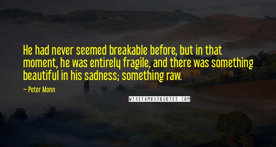 Peter Monn Quotes: He had never seemed breakable before, but in that moment, he was entirely fragile, and there was something beautiful in his sadness; something raw.