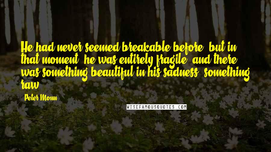 Peter Monn Quotes: He had never seemed breakable before, but in that moment, he was entirely fragile, and there was something beautiful in his sadness; something raw.