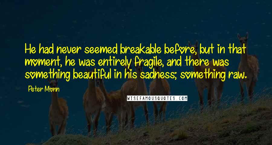 Peter Monn Quotes: He had never seemed breakable before, but in that moment, he was entirely fragile, and there was something beautiful in his sadness; something raw.