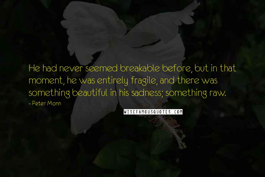 Peter Monn Quotes: He had never seemed breakable before, but in that moment, he was entirely fragile, and there was something beautiful in his sadness; something raw.