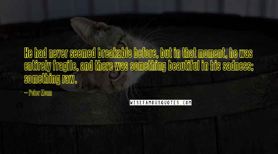 Peter Monn Quotes: He had never seemed breakable before, but in that moment, he was entirely fragile, and there was something beautiful in his sadness; something raw.