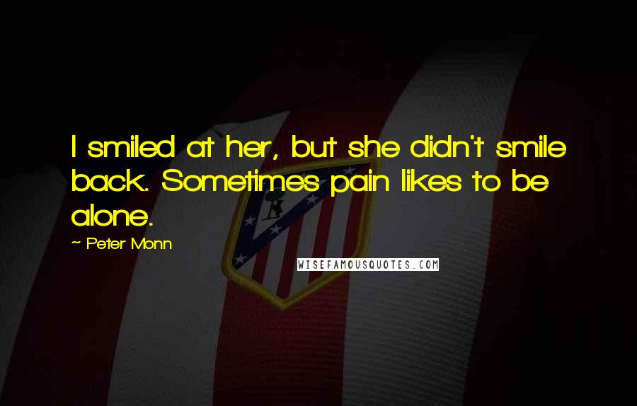 Peter Monn Quotes: I smiled at her, but she didn't smile back. Sometimes pain likes to be alone.