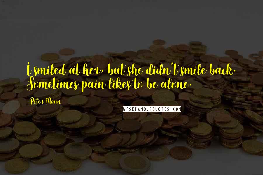 Peter Monn Quotes: I smiled at her, but she didn't smile back. Sometimes pain likes to be alone.