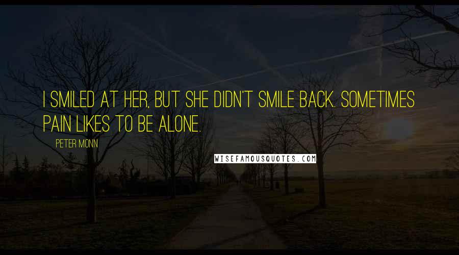 Peter Monn Quotes: I smiled at her, but she didn't smile back. Sometimes pain likes to be alone.