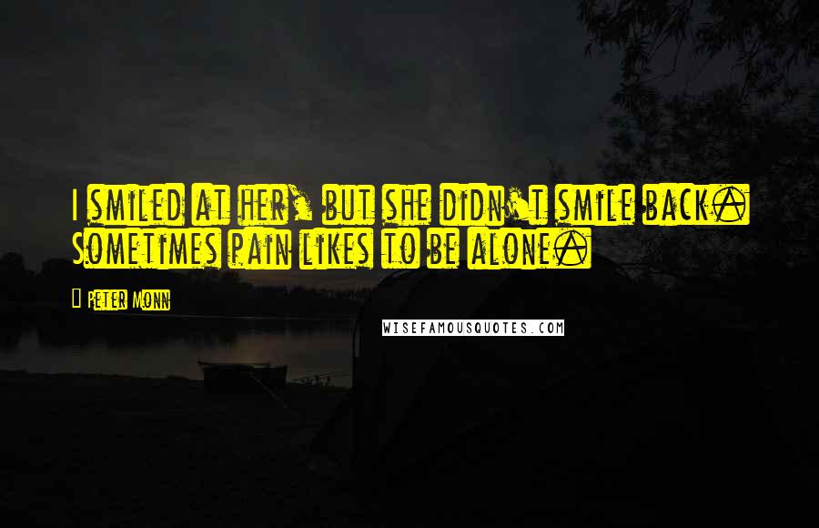 Peter Monn Quotes: I smiled at her, but she didn't smile back. Sometimes pain likes to be alone.