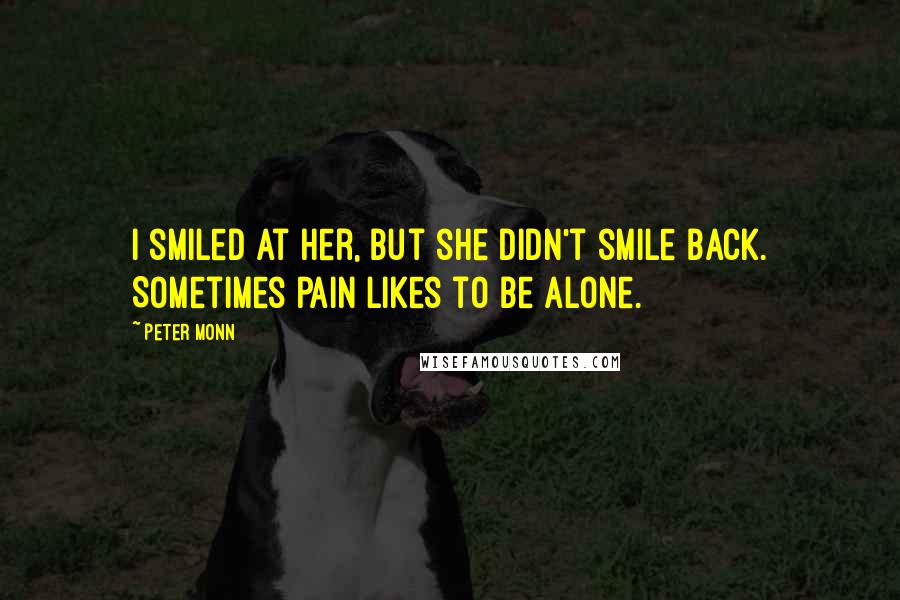 Peter Monn Quotes: I smiled at her, but she didn't smile back. Sometimes pain likes to be alone.