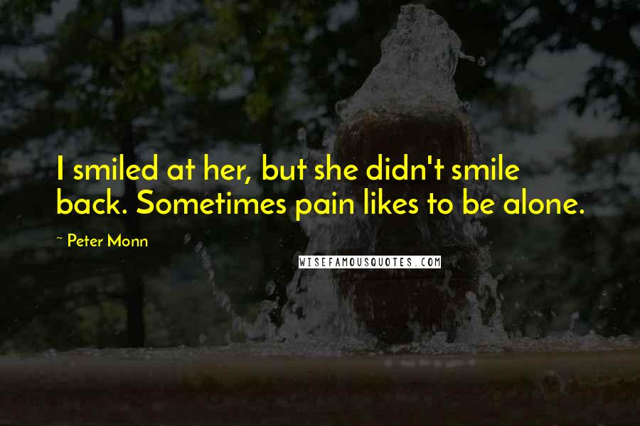 Peter Monn Quotes: I smiled at her, but she didn't smile back. Sometimes pain likes to be alone.