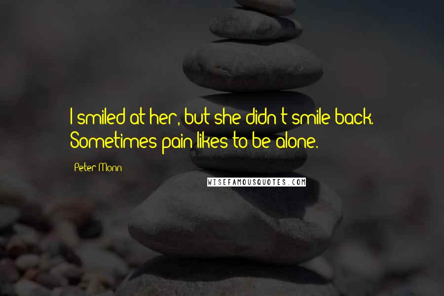 Peter Monn Quotes: I smiled at her, but she didn't smile back. Sometimes pain likes to be alone.